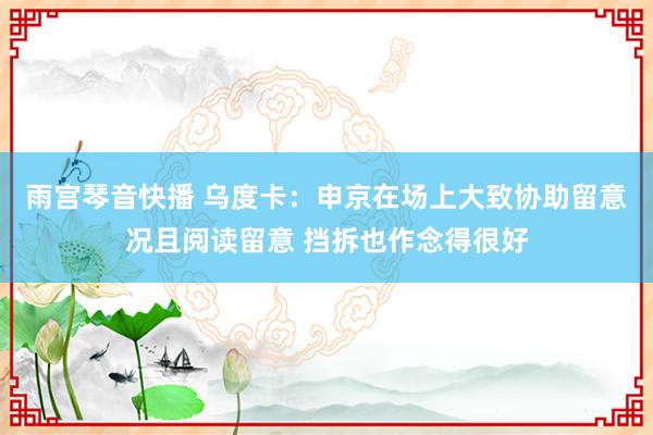 雨宫琴音快播 乌度卡：申京在场上大致协助留意况且阅读留意 挡拆也作念得很好