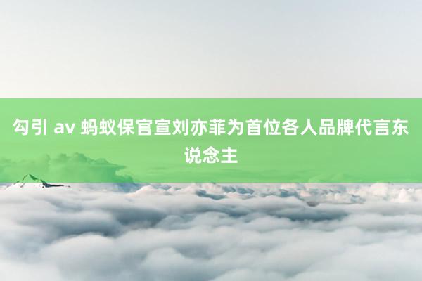 勾引 av 蚂蚁保官宣刘亦菲为首位各人品牌代言东说念主