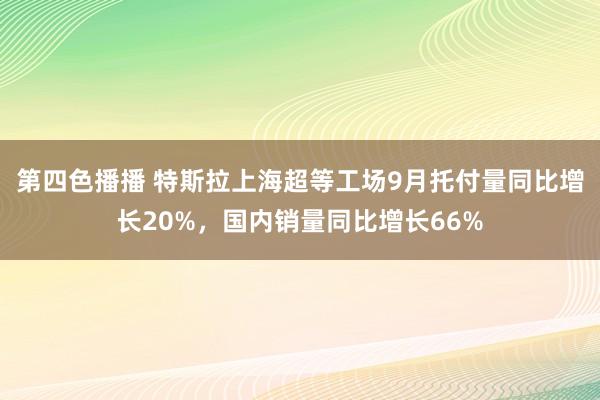 第四色播播 特斯拉上海超等工场9月托付量同比增长20%，国内销量同比增长66%