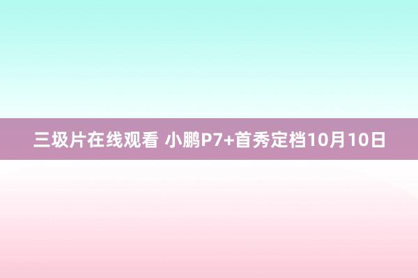 三圾片在线观看 小鹏P7+首秀定档10月10日