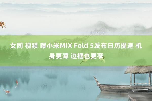 女同 视频 曝小米MIX Fold 5发布日历提速 机身更薄 边框也更窄