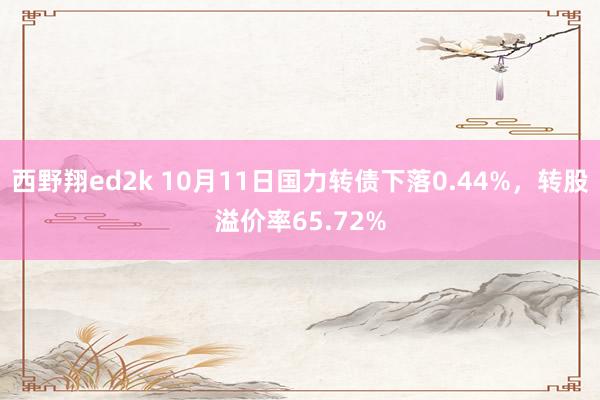 西野翔ed2k 10月11日国力转债下落0.44%，转股溢价率65.72%