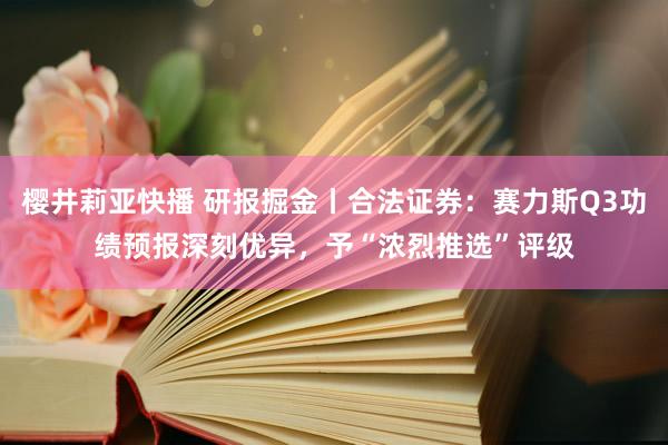 樱井莉亚快播 研报掘金丨合法证券：赛力斯Q3功绩预报深刻优异，予“浓烈推选”评级