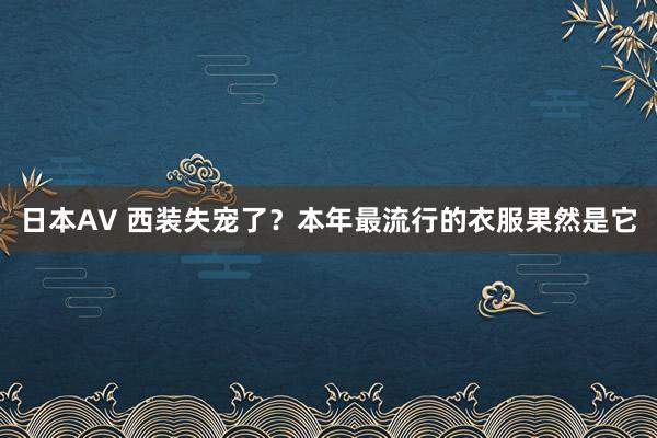 日本AV 西装失宠了？本年最流行的衣服果然是它