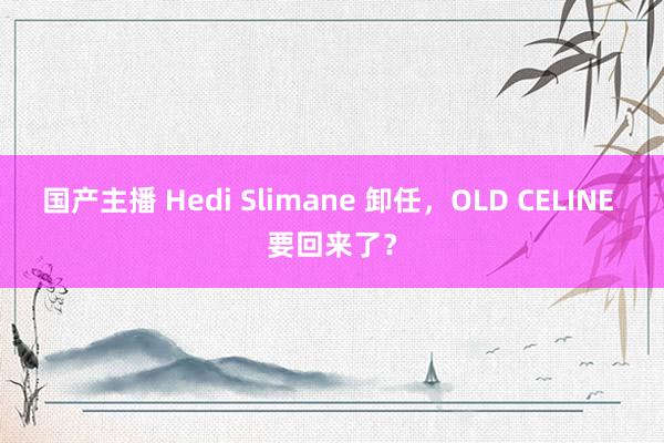 国产主播 Hedi Slimane 卸任，OLD CELINE 要回来了？