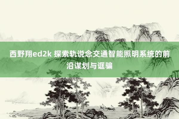 西野翔ed2k 探索轨说念交通智能照明系统的前沿谋划与诓骗