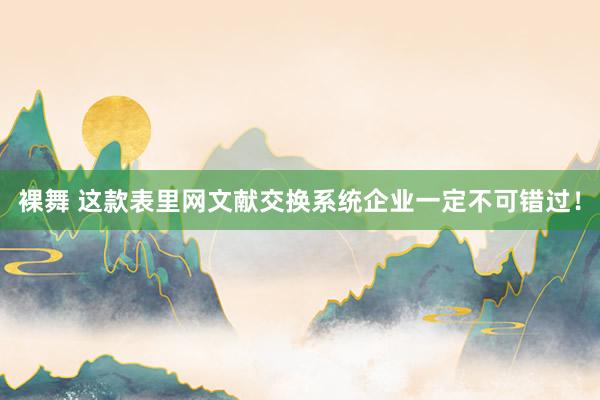 裸舞 这款表里网文献交换系统企业一定不可错过！