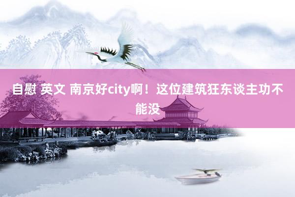 自慰 英文 南京好city啊！这位建筑狂东谈主功不能没