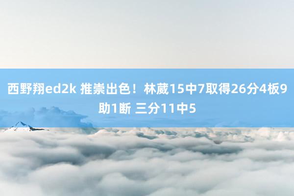 西野翔ed2k 推崇出色！林葳15中7取得26分4板9助1断 三分11中5