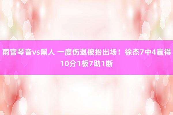 雨宫琴音vs黑人 一度伤退被抬出场！徐杰7中4赢得10分1板7助1断