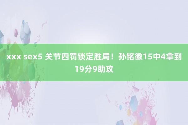 xxx sex5 关节四罚锁定胜局！孙铭徽15中4拿到19分9助攻