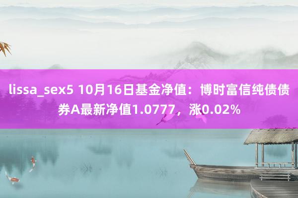 lissa_sex5 10月16日基金净值：博时富信纯债债券A最新净值1.0777，涨0.02%