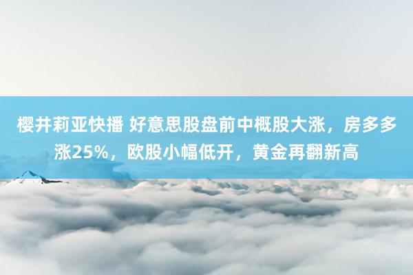 樱井莉亚快播 好意思股盘前中概股大涨，房多多涨25%，欧股小幅低开，黄金再翻新高