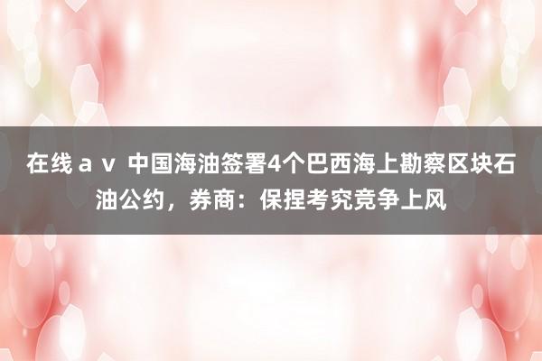 在线ａｖ 中国海油签署4个巴西海上勘察区块石油公约，券商：保捏考究竞争上风