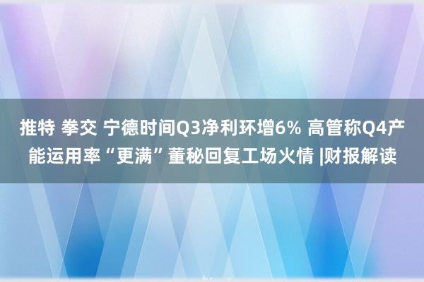 推特 拳交 宁德时间Q3净利环增6% 高管称Q4产能运用率“更满”董秘回复工场火情 |财报解读