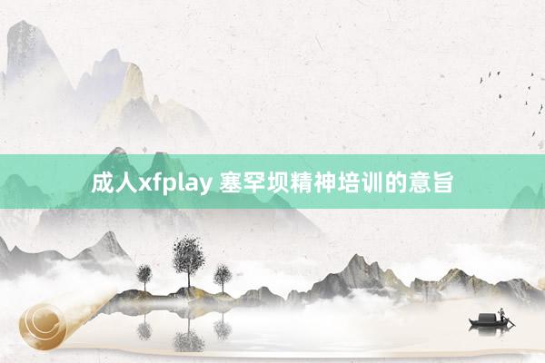 成人xfplay 塞罕坝精神培训的意旨