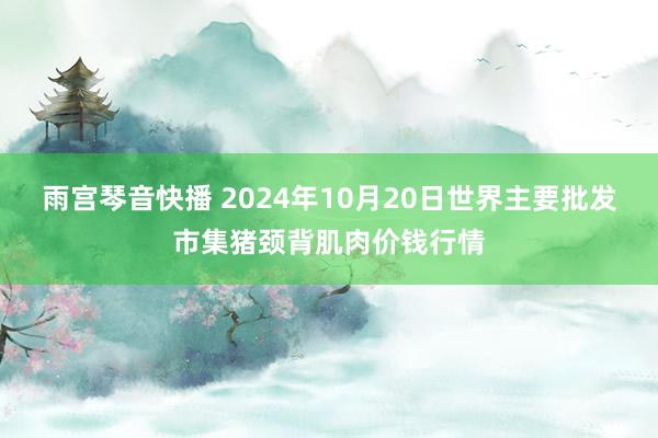 雨宫琴音快播 2024年10月20日世界主要批发市集猪颈背肌肉价钱行情