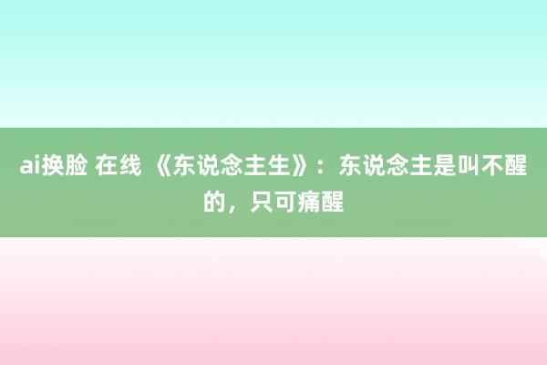 ai换脸 在线 《东说念主生》：东说念主是叫不醒的，只可痛醒