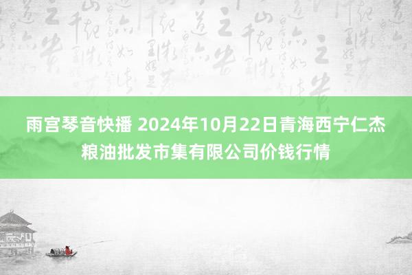 雨宫琴音快播 2024年10月22日青海西宁仁杰粮油批发市集有限公司价钱行情