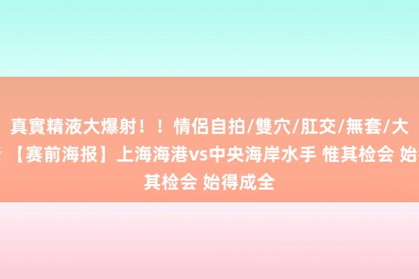 真實精液大爆射！！情侶自拍/雙穴/肛交/無套/大量噴精 【赛前海报】上海海港vs中央海岸水手 惟其检会 始得成全