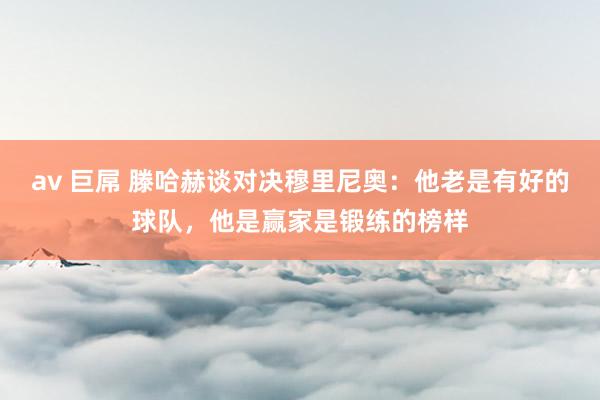 av 巨屌 滕哈赫谈对决穆里尼奥：他老是有好的球队，他是赢家是锻练的榜样