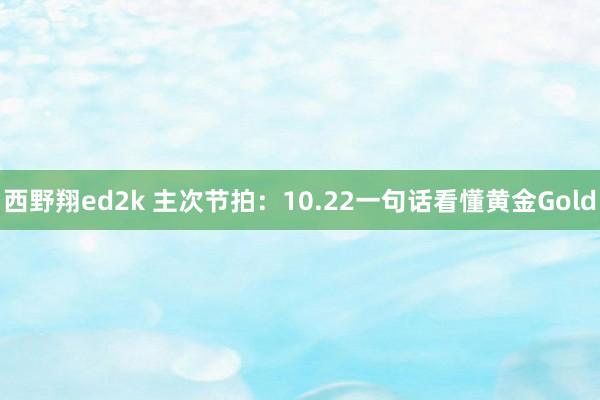 西野翔ed2k 主次节拍：10.22一句话看懂黄金Gold