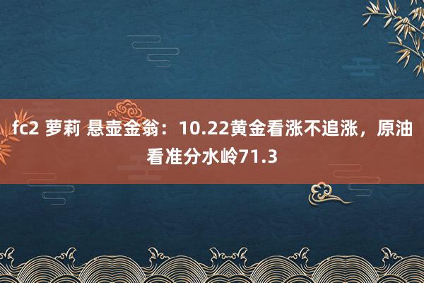 fc2 萝莉 悬壶金翁：10.22黄金看涨不追涨，原油看准分水岭71.3