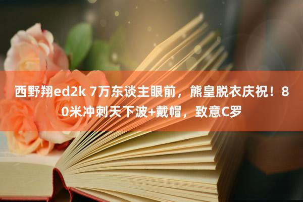 西野翔ed2k 7万东谈主眼前，熊皇脱衣庆祝！80米冲刺天下波+戴帽，致意C罗