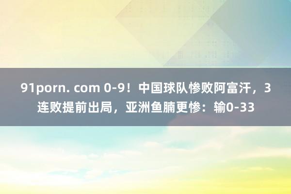 91porn. com 0-9！中国球队惨败阿富汗，3连败提前出局，亚洲鱼腩更惨：输0-33