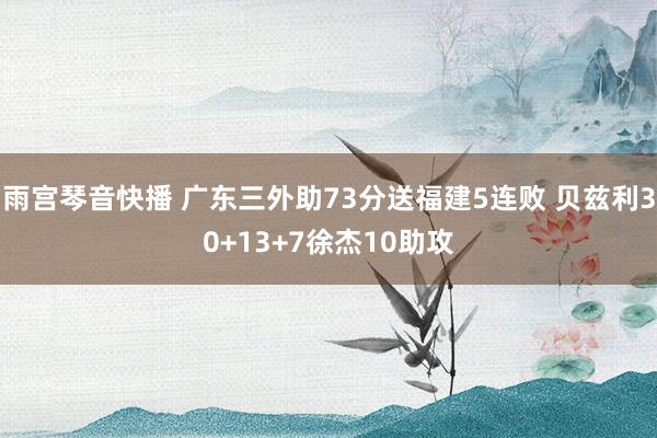 雨宫琴音快播 广东三外助73分送福建5连败 贝兹利30+13+7徐杰10助攻