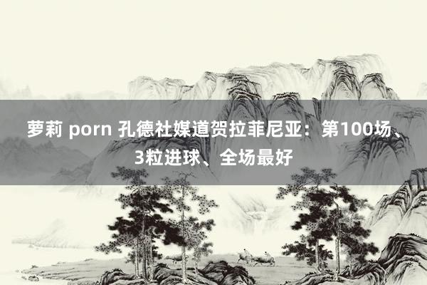 萝莉 porn 孔德社媒道贺拉菲尼亚：第100场、3粒进球、全场最好