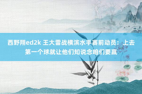 西野翔ed2k 王大雷战横滨水手赛前动员：上去第一个球就让他们知说念咱们要赢