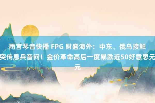 雨宫琴音快播 FPG 财盛海外：中东、俄乌接触突传息兵音问！金价革命高后一度暴跌近50好意思元