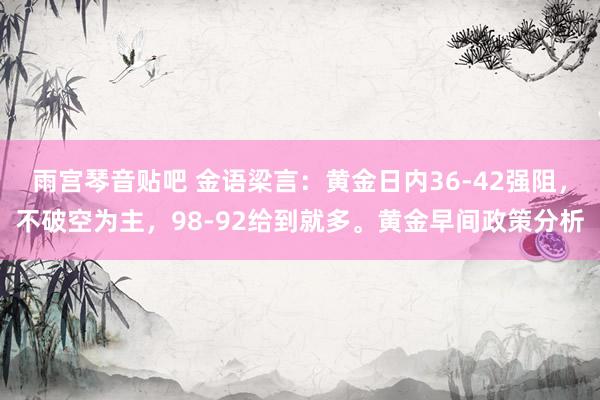 雨宫琴音贴吧 金语梁言：黄金日内36-42强阻，不破空为主，98-92给到就多。黄金早间政策分析