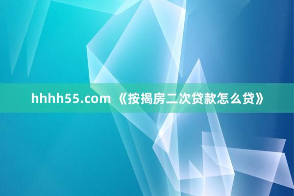 hhhh55.com 《按揭房二次贷款怎么贷》