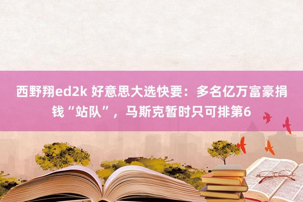 西野翔ed2k 好意思大选快要：多名亿万富豪捐钱“站队”，马斯克暂时只可排第6