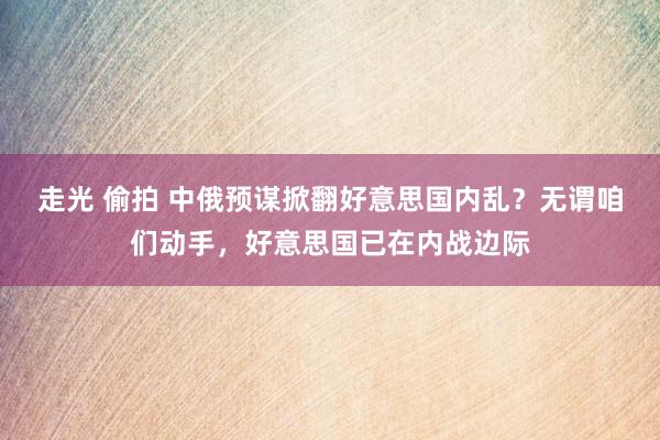 走光 偷拍 中俄预谋掀翻好意思国内乱？无谓咱们动手，好意思国已在内战边际