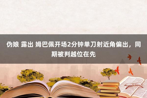 伪娘 露出 姆巴佩开场2分钟单刀射近角偏出，同期被判越位在先