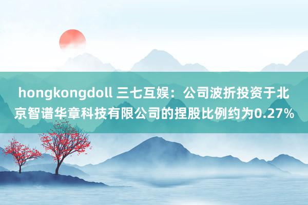 hongkongdoll 三七互娱：公司波折投资于北京智谱华章科技有限公司的捏股比例约为0.27%