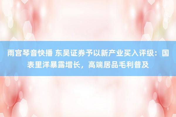 雨宫琴音快播 东吴证券予以新产业买入评级：国表里洋暴露增长，高端居品毛利普及