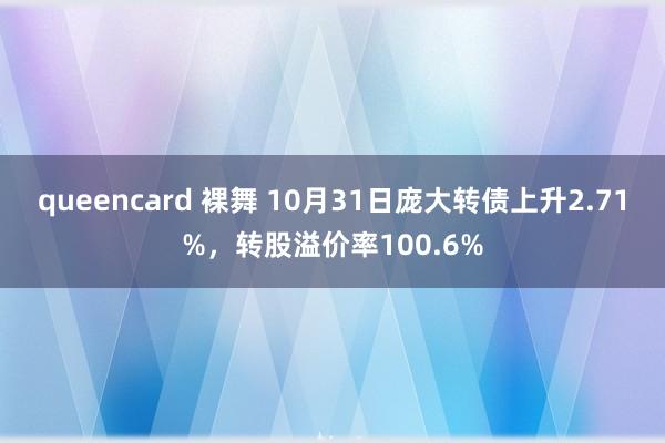 queencard 裸舞 10月31日庞大转债上升2.71%，转股溢价率100.6%