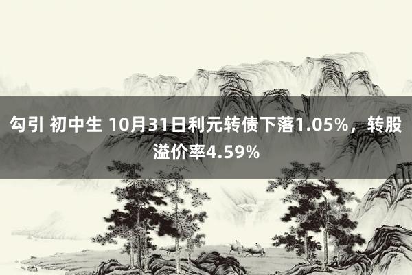 勾引 初中生 10月31日利元转债下落1.05%，转股溢价率4.59%