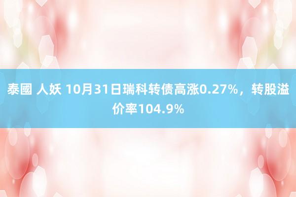 泰國 人妖 10月31日瑞科转债高涨0.27%，转股溢价率104.9%