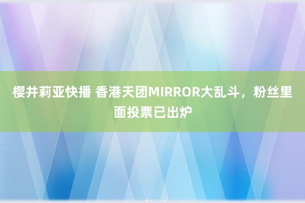 樱井莉亚快播 香港天团MIRROR大乱斗，粉丝里面投票已出炉