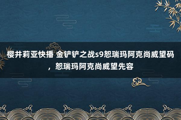 樱井莉亚快播 金铲铲之战s9恕瑞玛阿克尚威望码，恕瑞玛阿克尚威望先容