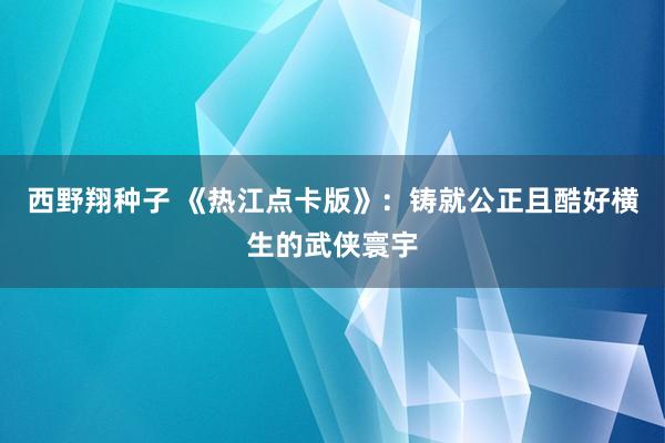 西野翔种子 《热江点卡版》：铸就公正且酷好横生的武侠寰宇