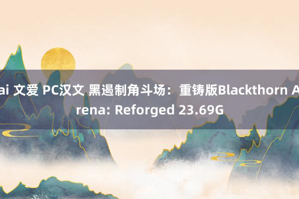 ai 文爱 PC汉文 黑遏制角斗场：重铸版Blackthorn Arena: Reforged 23.69G