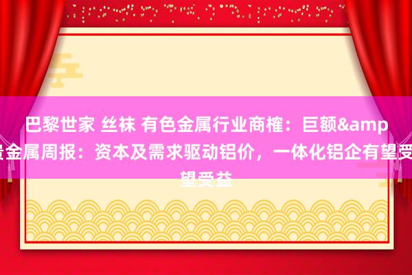 巴黎世家 丝袜 有色金属行业商榷：巨额&贵金属周报：资本及需求驱动铝价，一体化铝企有望受益