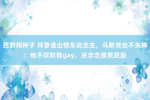 西野翔种子 拜登语出惊东说念主，马斯克也不失神：他不仅称我gay，还念念摸我屁股