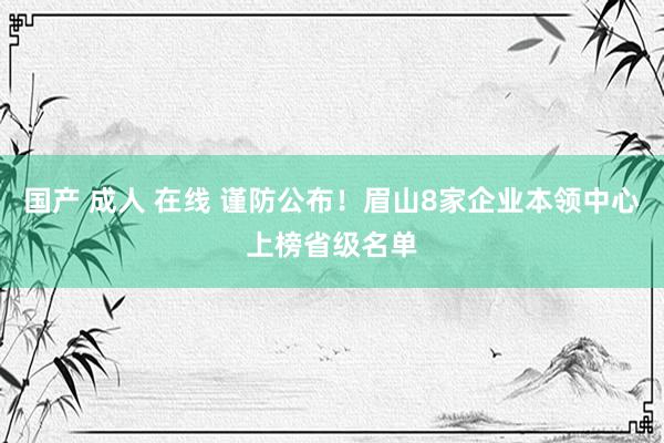 国产 成人 在线 谨防公布！眉山8家企业本领中心上榜省级名单